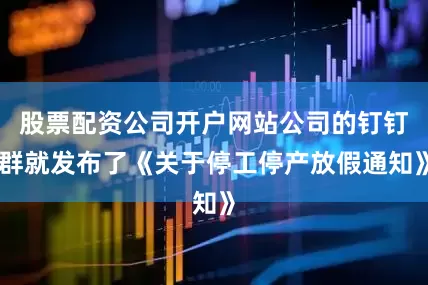 股票配资公司开户网站公司的钉钉群就发布了《关于停工停产放假通知》