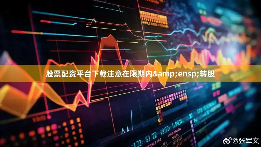 股票配资平台下载注意在限期内&ensp;转股