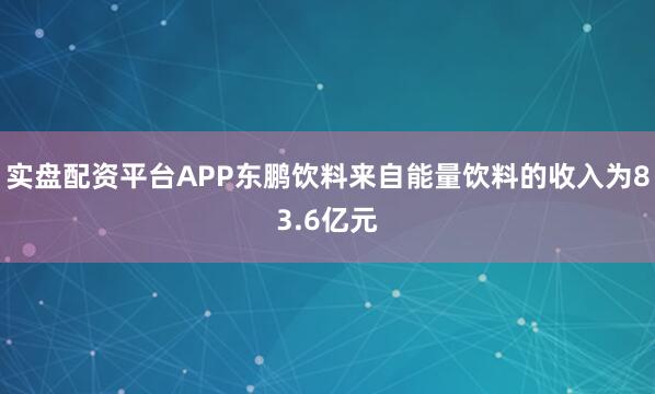 实盘配资平台APP东鹏饮料来自能量饮料的收入为83.6亿元
