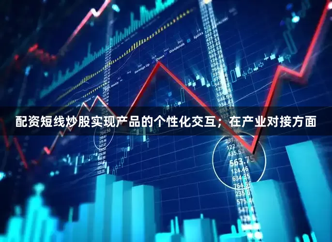 配资短线炒股实现产品的个性化交互；在产业对接方面