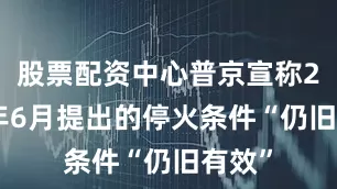 股票配资中心普京宣称2024年6月提出的停火条件“仍旧有效”