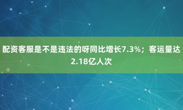 配资客服是不是违法的呀同比增长7.3%；客运量达2.18亿人次