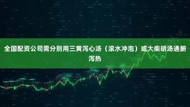 全国配资公司需分别用三黄泻心汤（滚水冲泡）或大柴胡汤通腑泻热