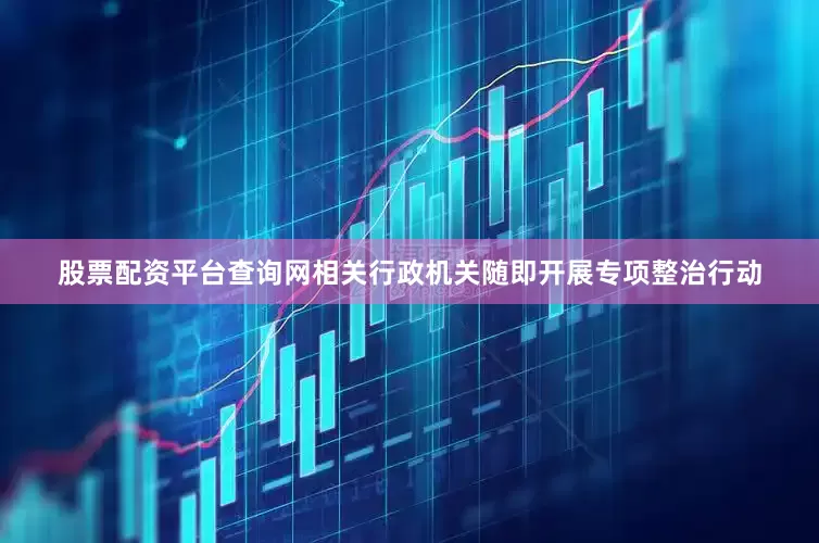 股票配资平台查询网相关行政机关随即开展专项整治行动