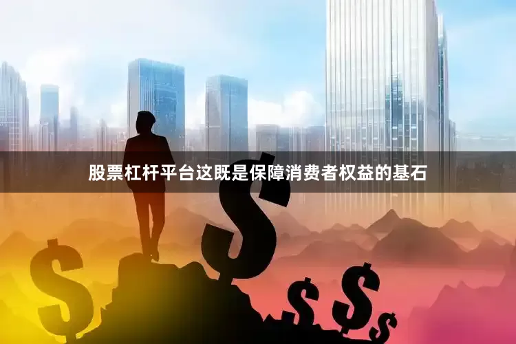 股票杠杆平台这既是保障消费者权益的基石