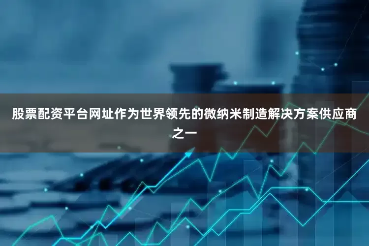 股票配资平台网址　　作为世界领先的微纳米制造解决方案供应商之一