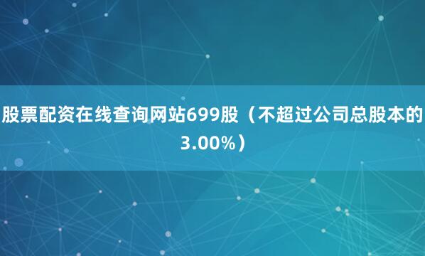 股票配资在线查询网站699股（不超过公司总股本的3.00%）