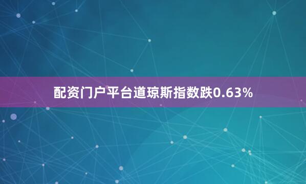 配资门户平台道琼斯指数跌0.63%