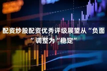 配资炒股配资优秀评级展望从“负面”调整为“稳定”