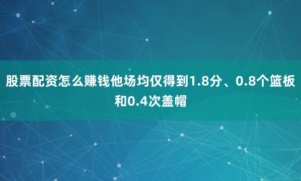 股票配资怎么赚钱他场均仅得到1.8分、0.8个篮板和0.4次盖帽